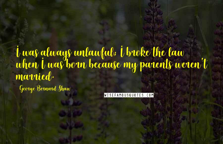 George Bernard Shaw Quotes: I was always unlawful; I broke the law when I was born because my parents weren't married.