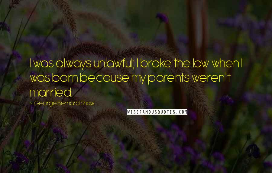 George Bernard Shaw Quotes: I was always unlawful; I broke the law when I was born because my parents weren't married.