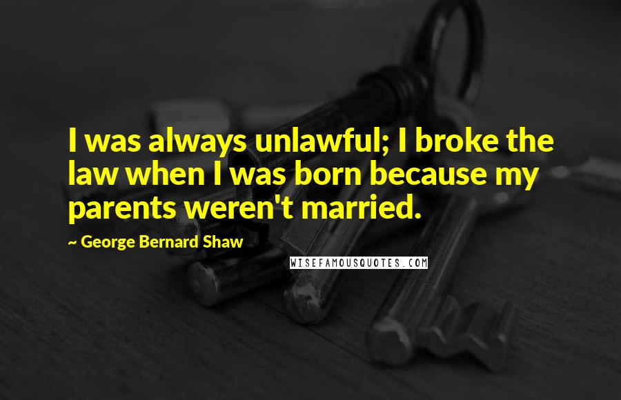 George Bernard Shaw Quotes: I was always unlawful; I broke the law when I was born because my parents weren't married.