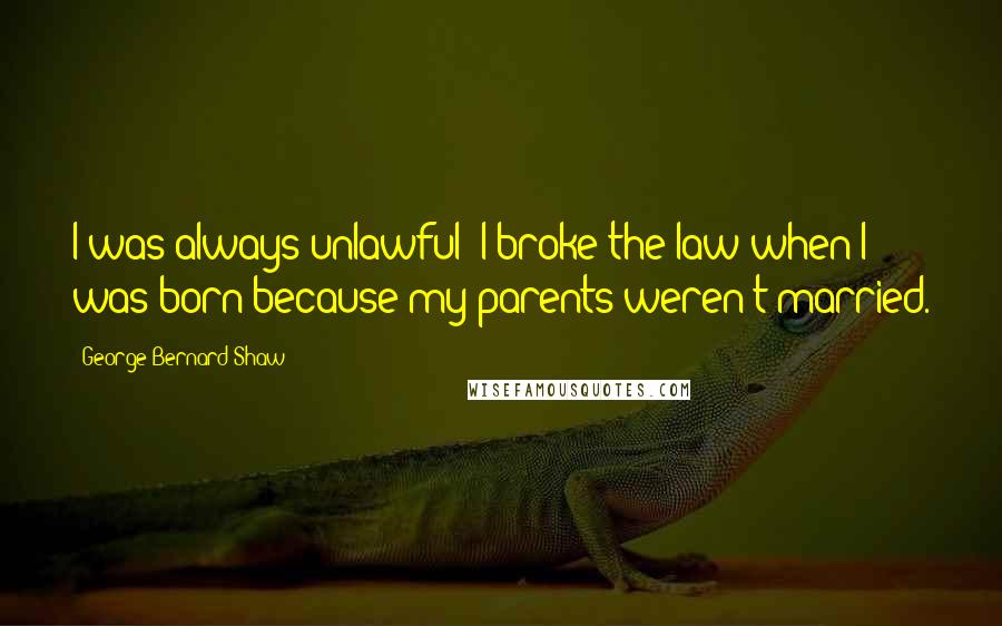 George Bernard Shaw Quotes: I was always unlawful; I broke the law when I was born because my parents weren't married.