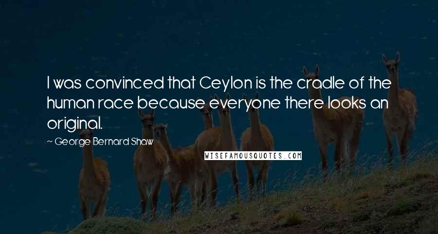 George Bernard Shaw Quotes: I was convinced that Ceylon is the cradle of the human race because everyone there looks an original.