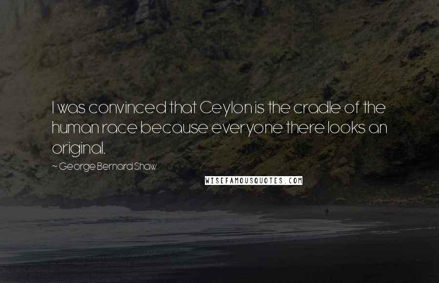 George Bernard Shaw Quotes: I was convinced that Ceylon is the cradle of the human race because everyone there looks an original.