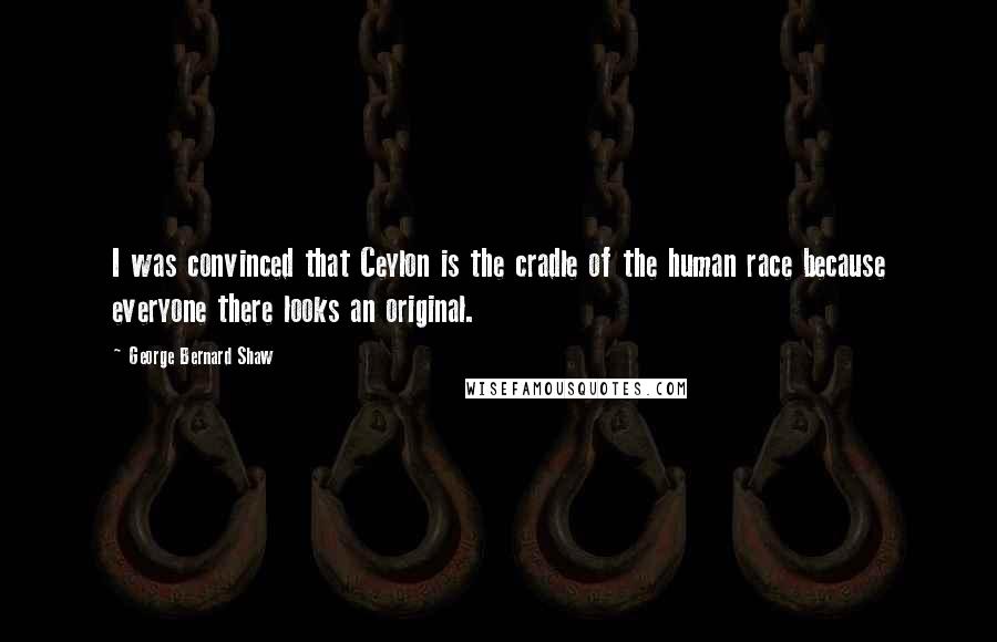 George Bernard Shaw Quotes: I was convinced that Ceylon is the cradle of the human race because everyone there looks an original.