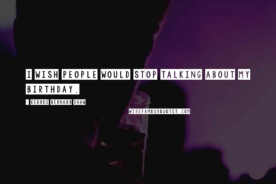 George Bernard Shaw Quotes: I wish people would stop talking about my birthday.