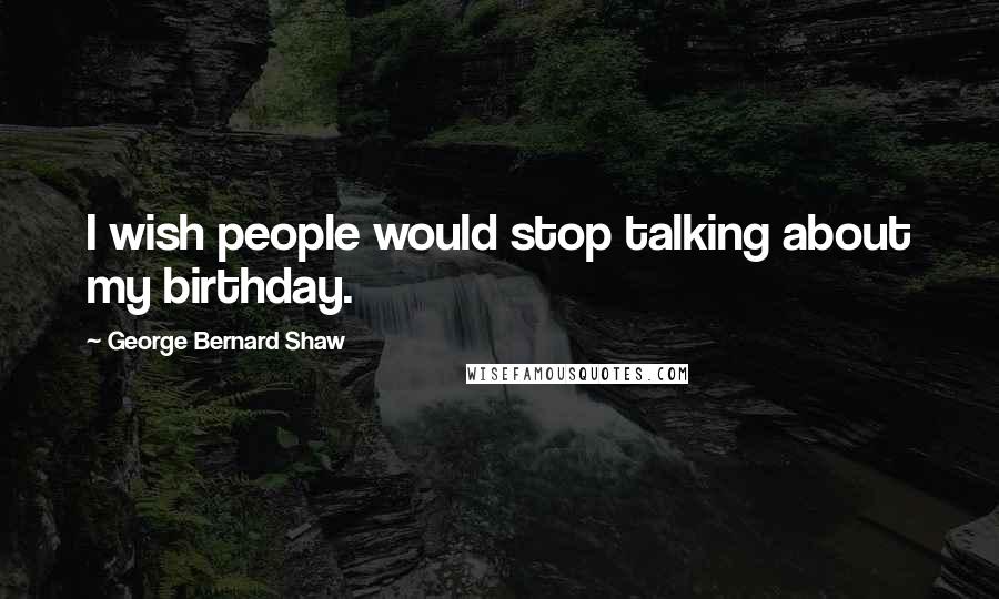 George Bernard Shaw Quotes: I wish people would stop talking about my birthday.