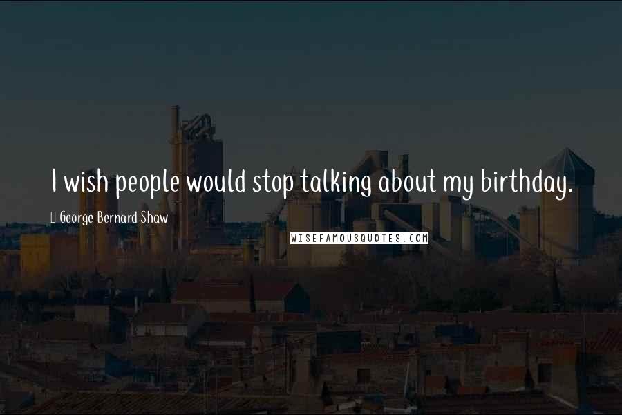 George Bernard Shaw Quotes: I wish people would stop talking about my birthday.