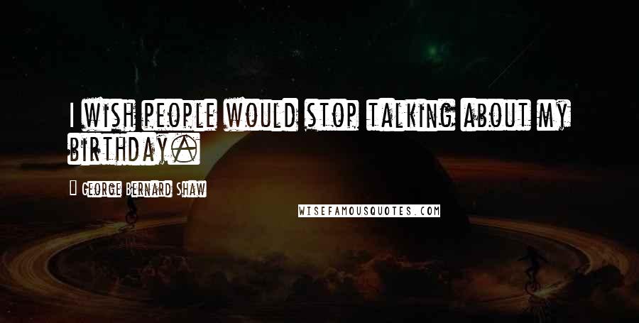 George Bernard Shaw Quotes: I wish people would stop talking about my birthday.