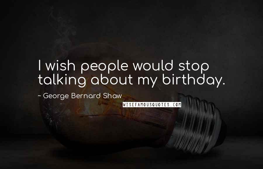 George Bernard Shaw Quotes: I wish people would stop talking about my birthday.