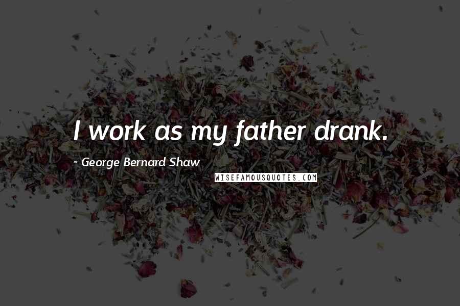 George Bernard Shaw Quotes: I work as my father drank.