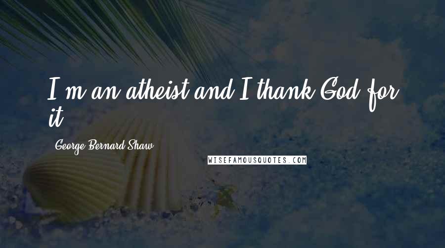 George Bernard Shaw Quotes: I'm an atheist and I thank God for it.
