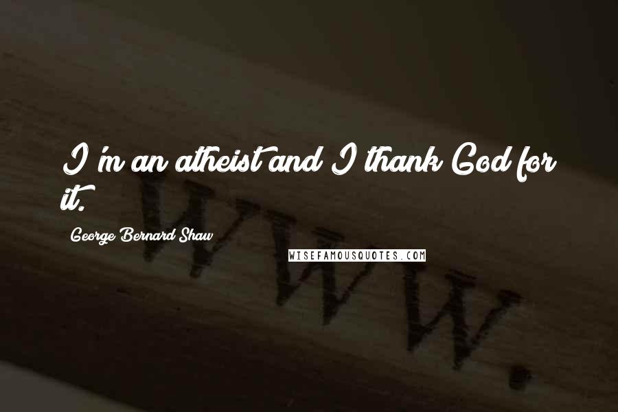 George Bernard Shaw Quotes: I'm an atheist and I thank God for it.
