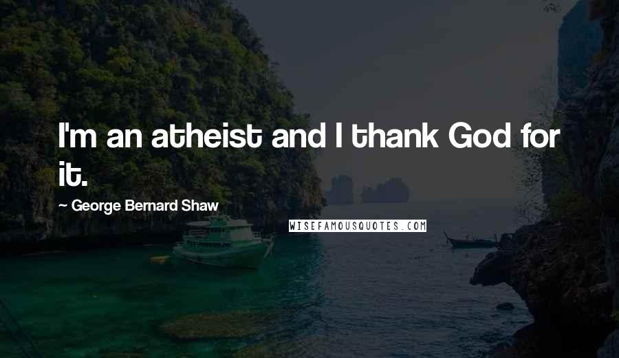 George Bernard Shaw Quotes: I'm an atheist and I thank God for it.