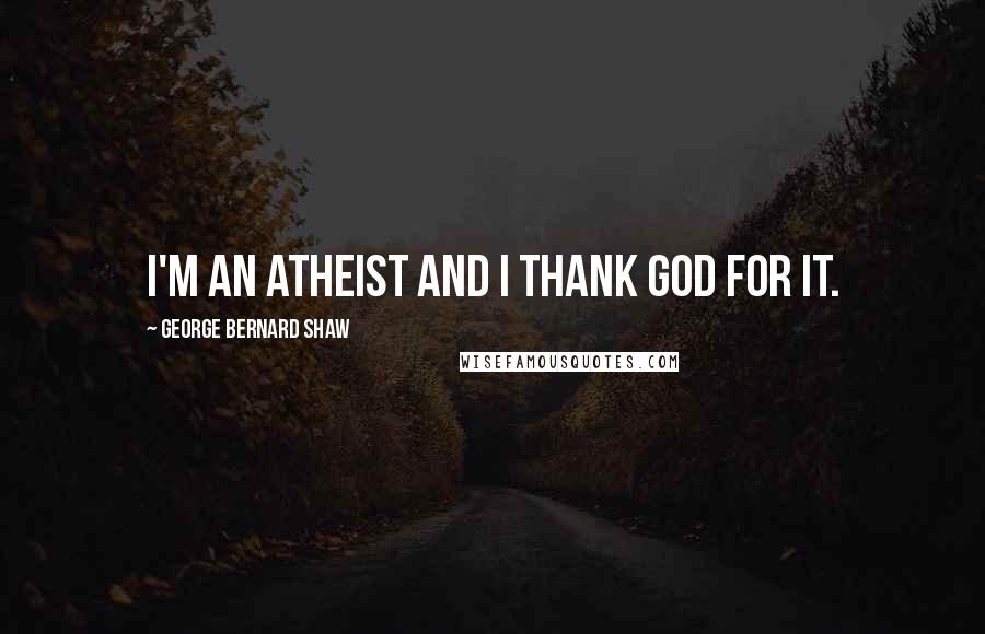 George Bernard Shaw Quotes: I'm an atheist and I thank God for it.
