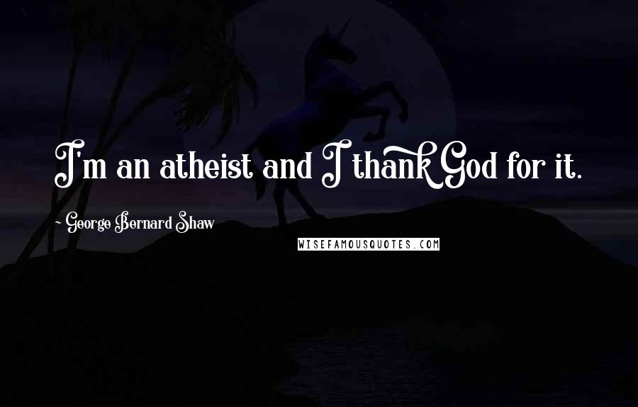 George Bernard Shaw Quotes: I'm an atheist and I thank God for it.