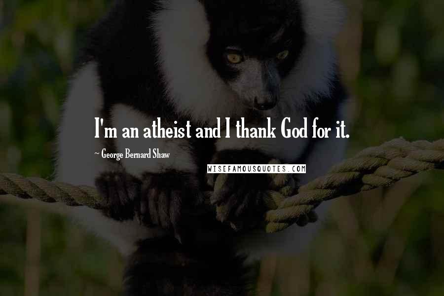 George Bernard Shaw Quotes: I'm an atheist and I thank God for it.