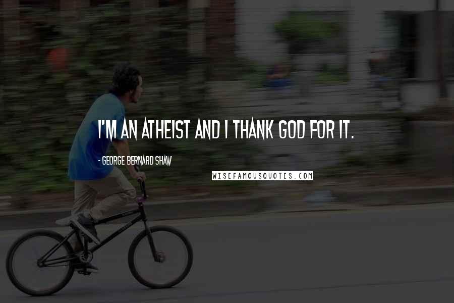 George Bernard Shaw Quotes: I'm an atheist and I thank God for it.