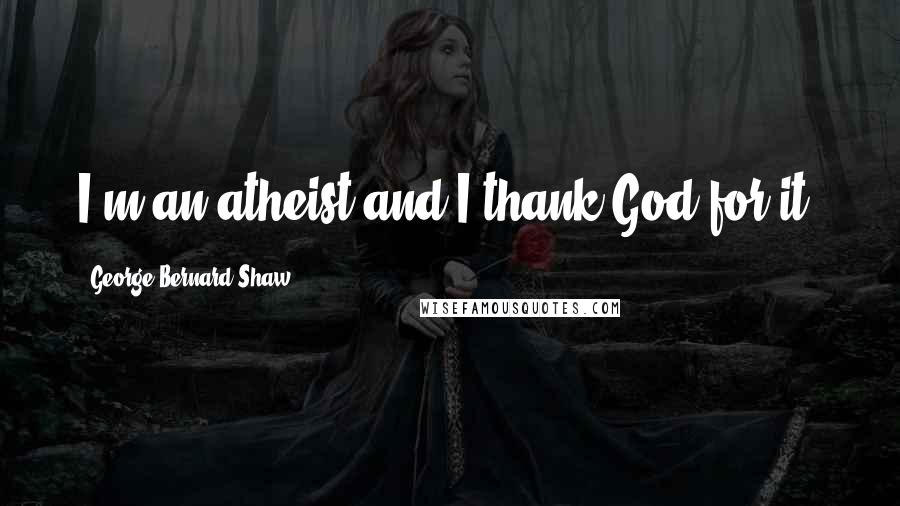 George Bernard Shaw Quotes: I'm an atheist and I thank God for it.