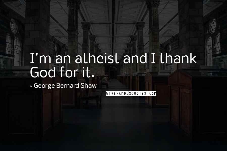 George Bernard Shaw Quotes: I'm an atheist and I thank God for it.