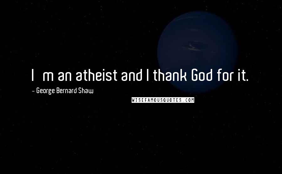 George Bernard Shaw Quotes: I'm an atheist and I thank God for it.