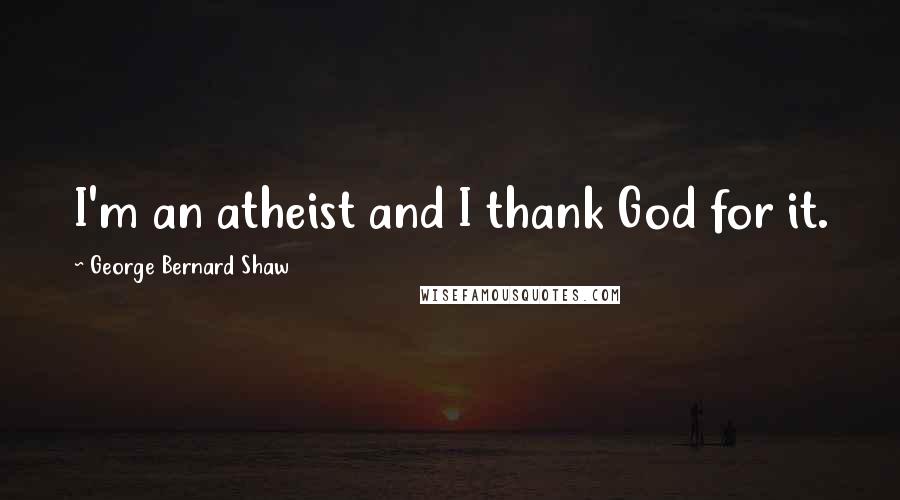 George Bernard Shaw Quotes: I'm an atheist and I thank God for it.