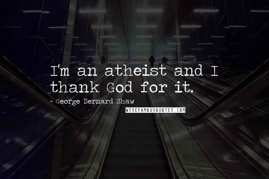 George Bernard Shaw Quotes: I'm an atheist and I thank God for it.