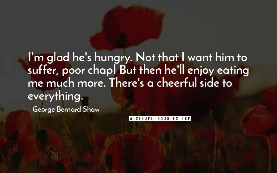 George Bernard Shaw Quotes: I'm glad he's hungry. Not that I want him to suffer, poor chap! But then he'll enjoy eating me much more. There's a cheerful side to everything.