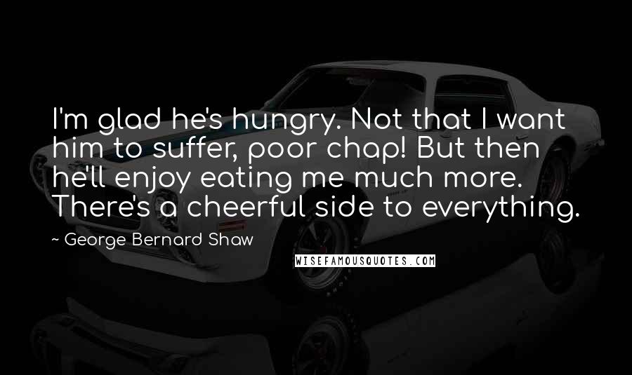 George Bernard Shaw Quotes: I'm glad he's hungry. Not that I want him to suffer, poor chap! But then he'll enjoy eating me much more. There's a cheerful side to everything.