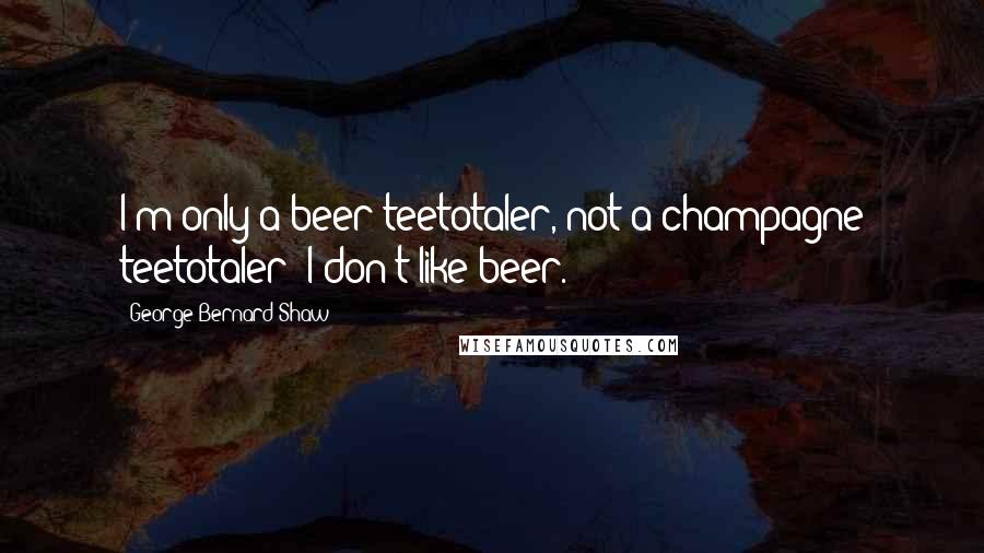 George Bernard Shaw Quotes: I'm only a beer teetotaler, not a champagne teetotaler; I don't like beer.