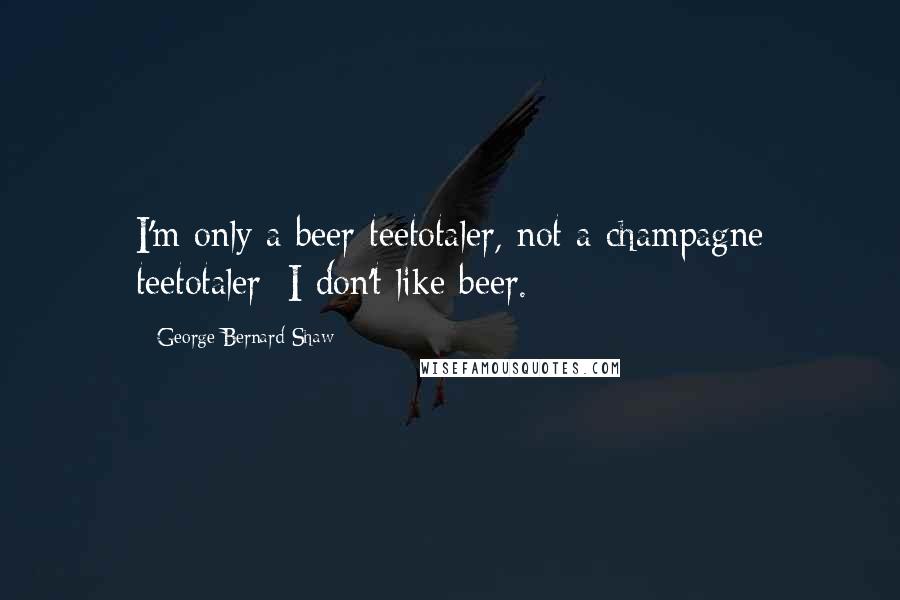 George Bernard Shaw Quotes: I'm only a beer teetotaler, not a champagne teetotaler; I don't like beer.