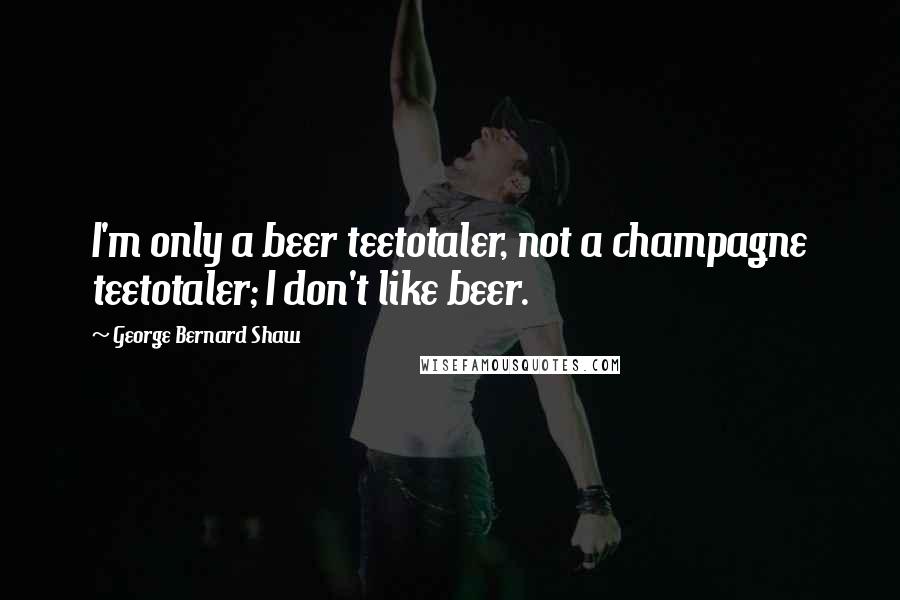 George Bernard Shaw Quotes: I'm only a beer teetotaler, not a champagne teetotaler; I don't like beer.