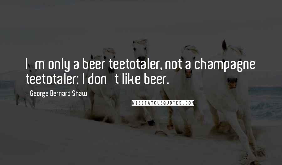 George Bernard Shaw Quotes: I'm only a beer teetotaler, not a champagne teetotaler; I don't like beer.