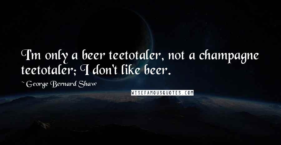 George Bernard Shaw Quotes: I'm only a beer teetotaler, not a champagne teetotaler; I don't like beer.