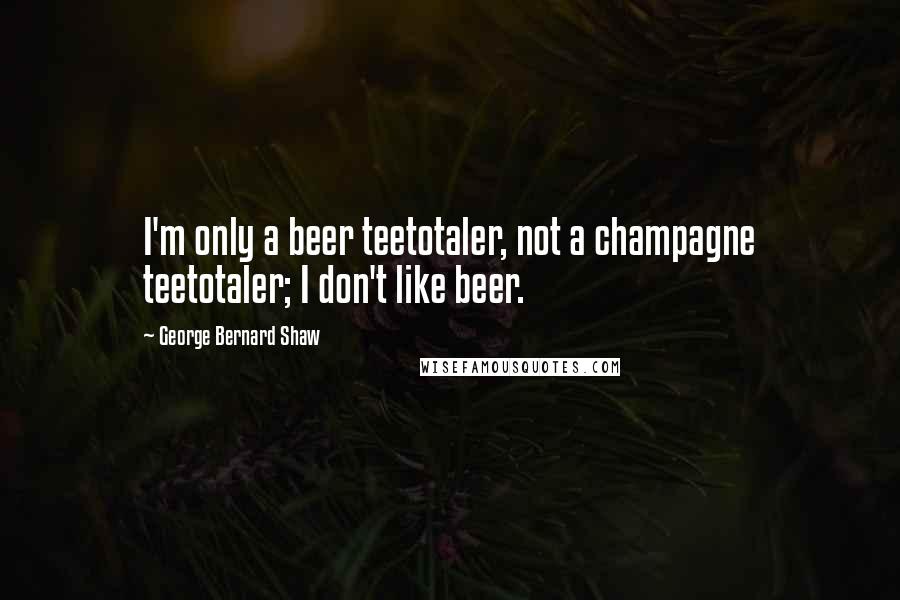 George Bernard Shaw Quotes: I'm only a beer teetotaler, not a champagne teetotaler; I don't like beer.