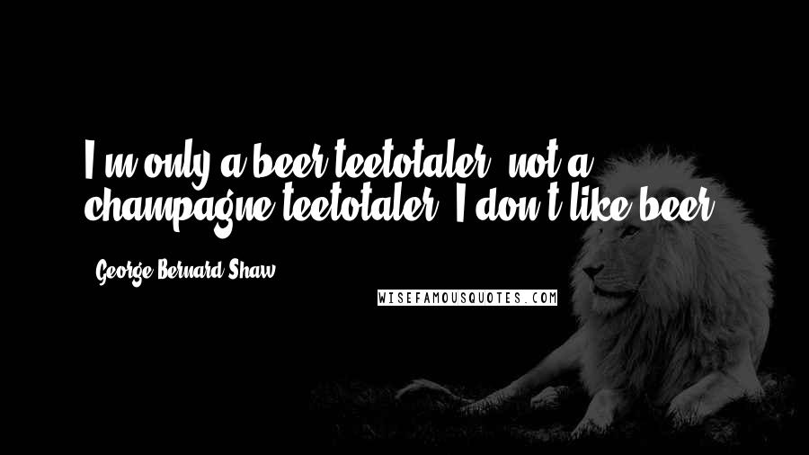 George Bernard Shaw Quotes: I'm only a beer teetotaler, not a champagne teetotaler; I don't like beer.