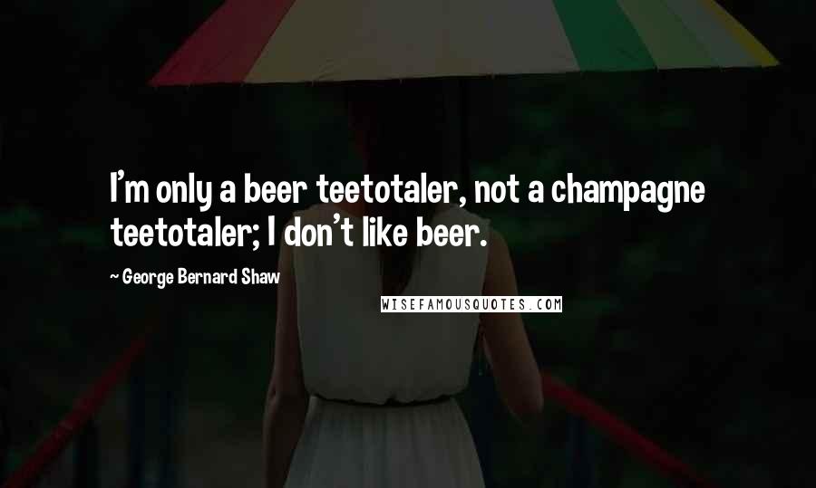 George Bernard Shaw Quotes: I'm only a beer teetotaler, not a champagne teetotaler; I don't like beer.