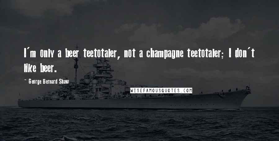 George Bernard Shaw Quotes: I'm only a beer teetotaler, not a champagne teetotaler; I don't like beer.