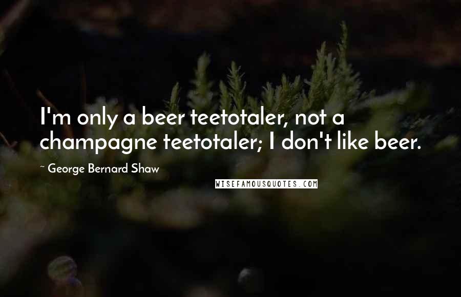 George Bernard Shaw Quotes: I'm only a beer teetotaler, not a champagne teetotaler; I don't like beer.