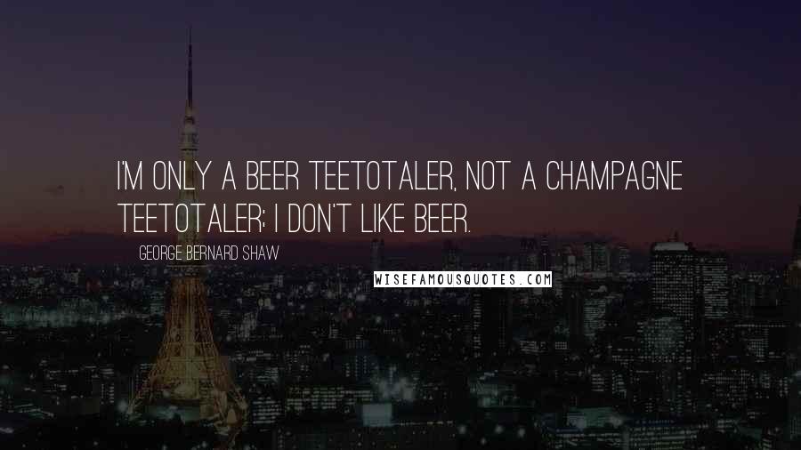 George Bernard Shaw Quotes: I'm only a beer teetotaler, not a champagne teetotaler; I don't like beer.