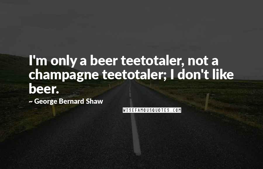 George Bernard Shaw Quotes: I'm only a beer teetotaler, not a champagne teetotaler; I don't like beer.