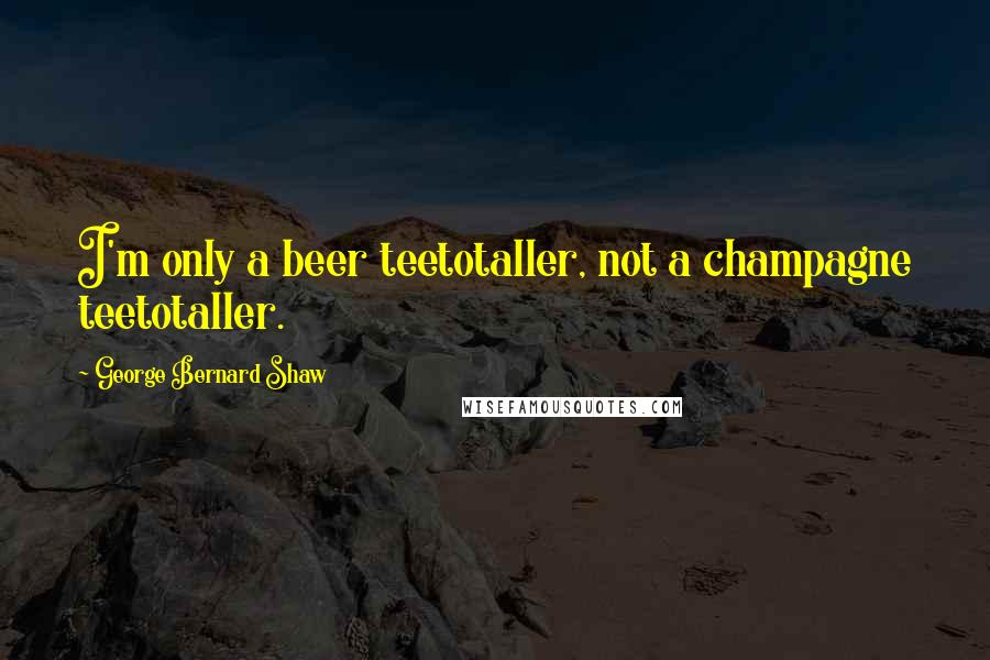 George Bernard Shaw Quotes: I'm only a beer teetotaller, not a champagne teetotaller.