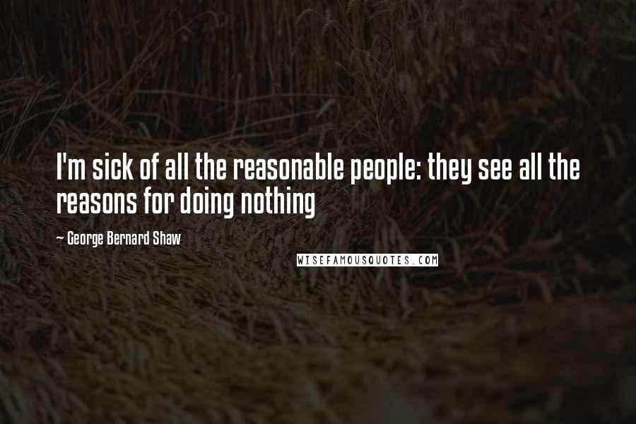 George Bernard Shaw Quotes: I'm sick of all the reasonable people: they see all the reasons for doing nothing