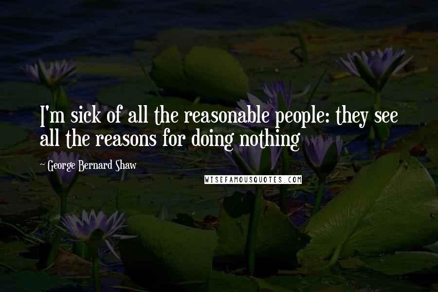 George Bernard Shaw Quotes: I'm sick of all the reasonable people: they see all the reasons for doing nothing