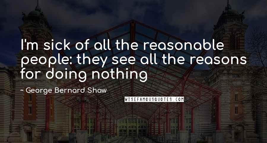 George Bernard Shaw Quotes: I'm sick of all the reasonable people: they see all the reasons for doing nothing