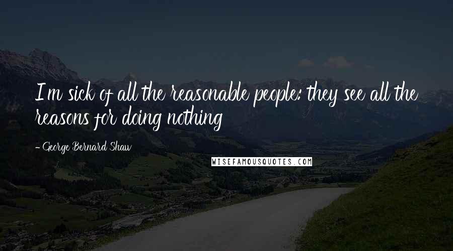 George Bernard Shaw Quotes: I'm sick of all the reasonable people: they see all the reasons for doing nothing