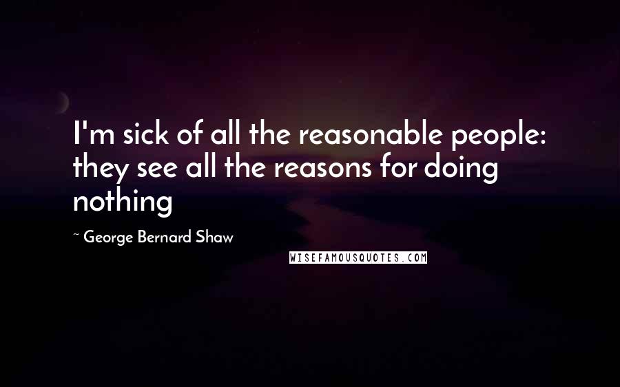 George Bernard Shaw Quotes: I'm sick of all the reasonable people: they see all the reasons for doing nothing