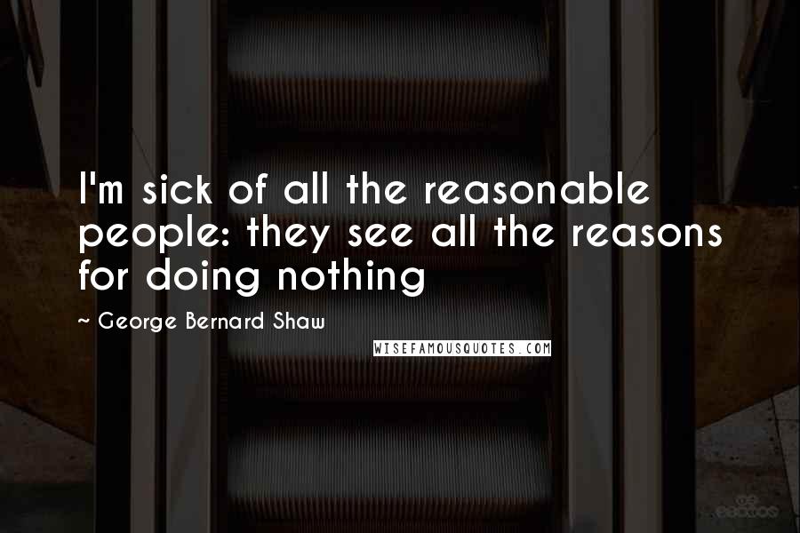 George Bernard Shaw Quotes: I'm sick of all the reasonable people: they see all the reasons for doing nothing