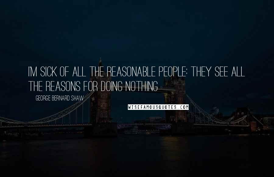 George Bernard Shaw Quotes: I'm sick of all the reasonable people: they see all the reasons for doing nothing
