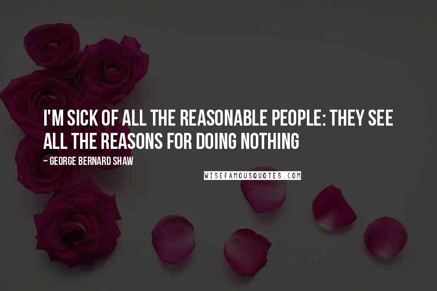 George Bernard Shaw Quotes: I'm sick of all the reasonable people: they see all the reasons for doing nothing