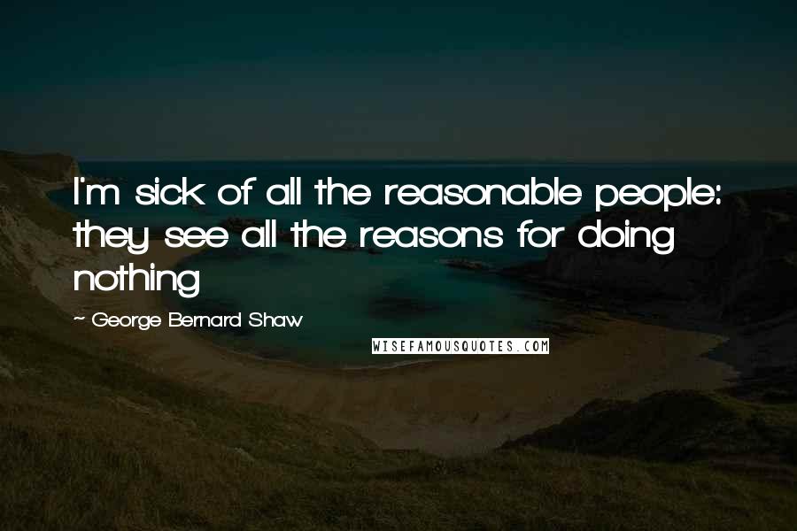 George Bernard Shaw Quotes: I'm sick of all the reasonable people: they see all the reasons for doing nothing