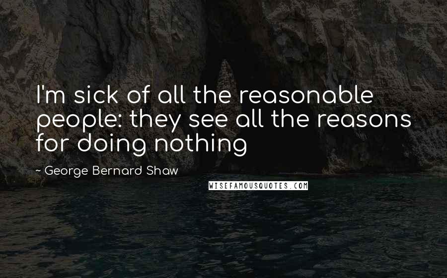 George Bernard Shaw Quotes: I'm sick of all the reasonable people: they see all the reasons for doing nothing